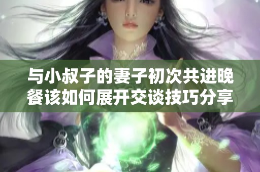 与小叔子的妻子初次共进晚餐该如何展开交谈技巧分享