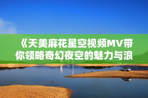 《天美麻花星空视频MV带你领略奇幻夜空的魅力与浪漫》