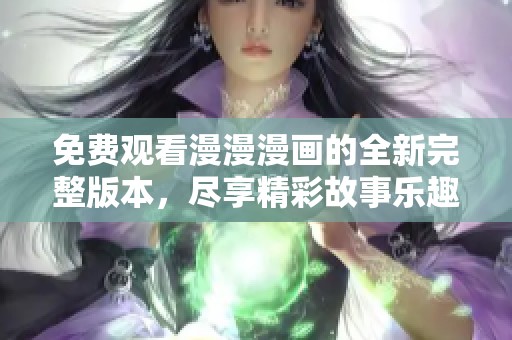 免费观看漫漫漫画的全新完整版本，尽享精彩故事乐趣