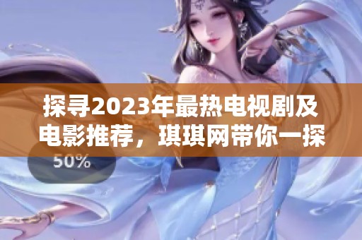 探寻2023年最热电视剧及电影推荐，琪琪网带你一探究竟