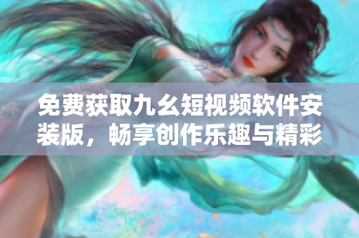 免费获取九幺短视频软件安装版，畅享创作乐趣与精彩内容