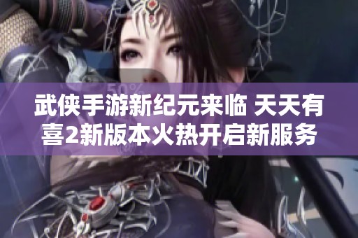 武侠手游新纪元来临 天天有喜2新版本火热开启新服务器