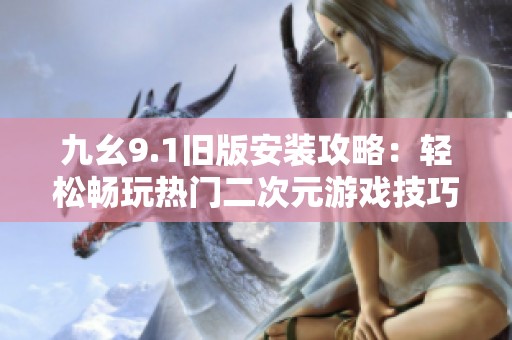 九幺9.1旧版安装攻略：轻松畅玩热门二次元游戏技巧分享