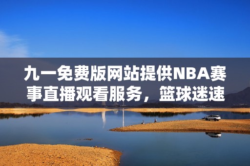 九一免费版网站提供NBA赛事直播观看服务，篮球迷速来！