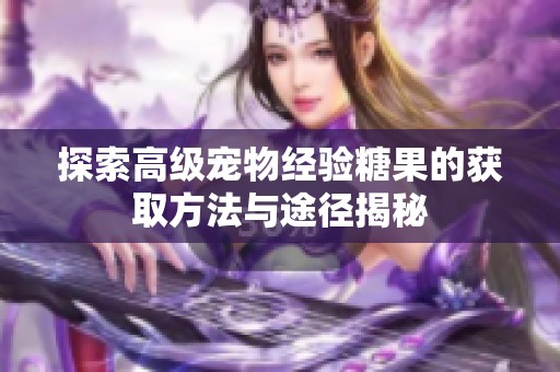 探索高级宠物经验糖果的获取方法与途径揭秘