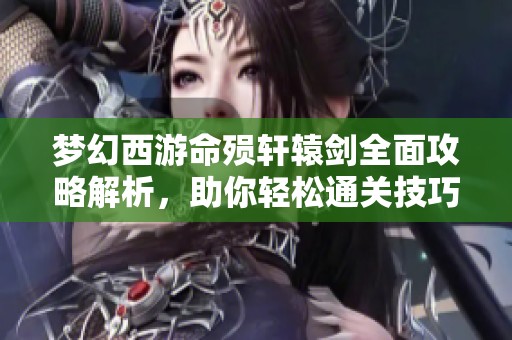 梦幻西游命殒轩辕剑全面攻略解析，助你轻松通关技巧