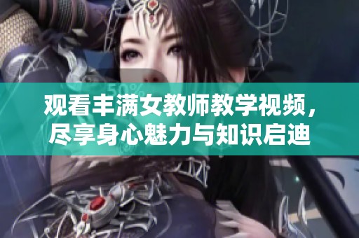 观看丰满女教师教学视频，尽享身心魅力与知识启迪