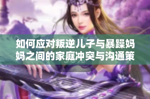 如何应对叛逆儿子与暴躁妈妈之间的家庭冲突与沟通策略