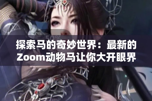 探索马的奇妙世界：最新的Zoom动物马让你大开眼界