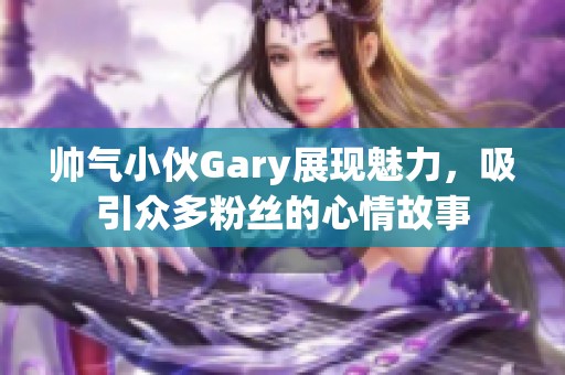 帅气小伙Gary展现魅力，吸引众多粉丝的心情故事