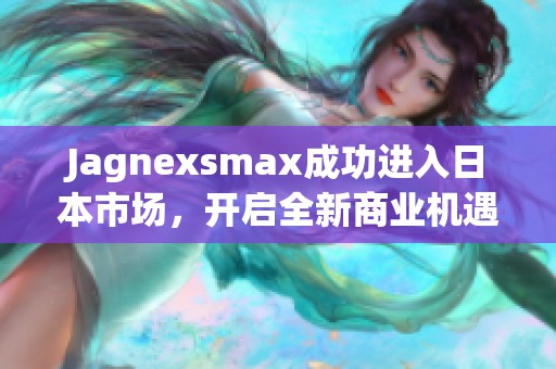 Jagnexsmax成功进入日本市场，开启全新商业机遇