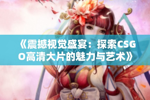 《震撼视觉盛宴：探索CSGO高清大片的魅力与艺术》