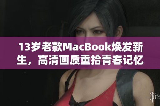 13岁老款MacBook焕发新生，高清画质重拾青春记忆