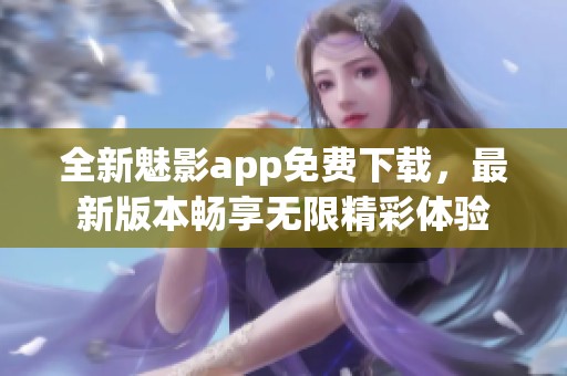 全新魅影app免费下载，最新版本畅享无限精彩体验