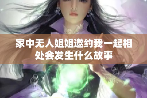 家中无人姐姐邀约我一起相处会发生什么故事