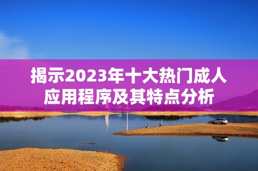 揭示2023年十大热门成人应用程序及其特点分析