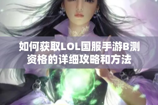 如何获取LOL国服手游B测资格的详细攻略和方法