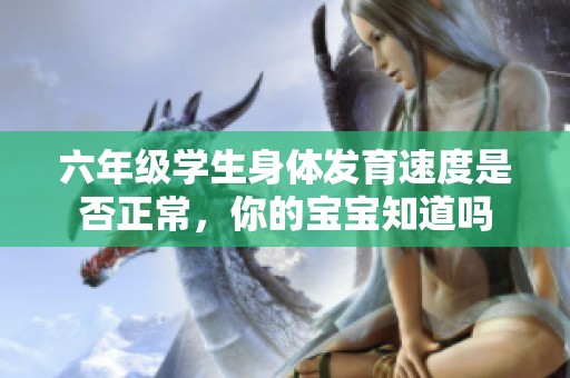 六年级学生身体发育速度是否正常，你的宝宝知道吗