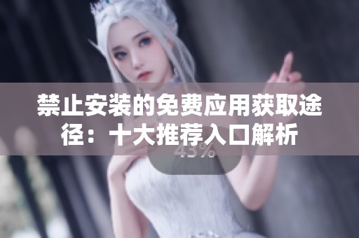 禁止安装的免费应用获取途径：十大推荐入口解析