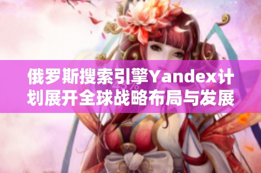 俄罗斯搜索引擎Yandex计划展开全球战略布局与发展