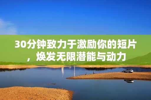 30分钟致力于激励你的短片，焕发无限潜能与动力