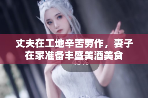 丈夫在工地辛苦劳作，妻子在家准备丰盛美酒美食