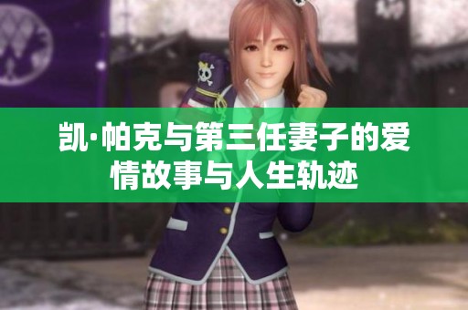 凯·帕克与第三任妻子的爱情故事与人生轨迹