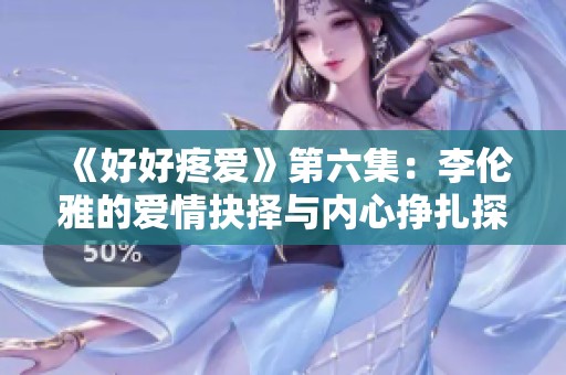 《好好疼爱》第六集：李伦雅的爱情抉择与内心挣扎探秘
