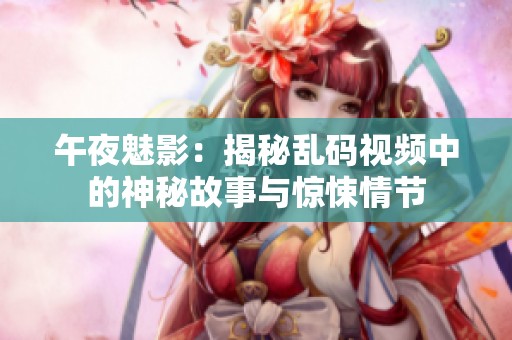 午夜魅影：揭秘乱码视频中的神秘故事与惊悚情节