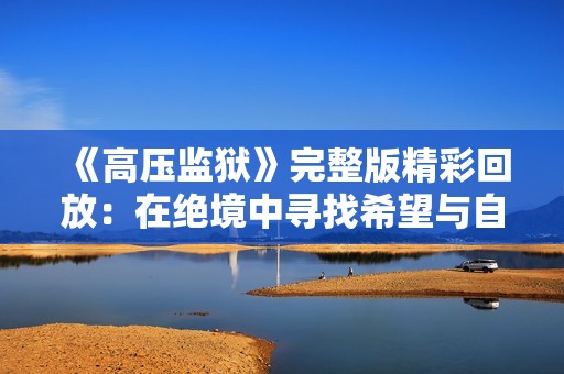 《高压监狱》完整版精彩回放：在绝境中寻找希望与自由