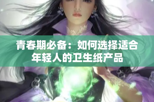 青春期必备：如何选择适合年轻人的卫生纸产品