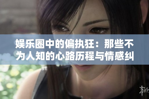 娱乐圈中的偏执狂：那些不为人知的心路历程与情感纠葛