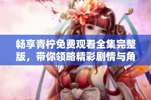 畅享青柠免费观看全集完整版，带你领略精彩剧情与角色魅力