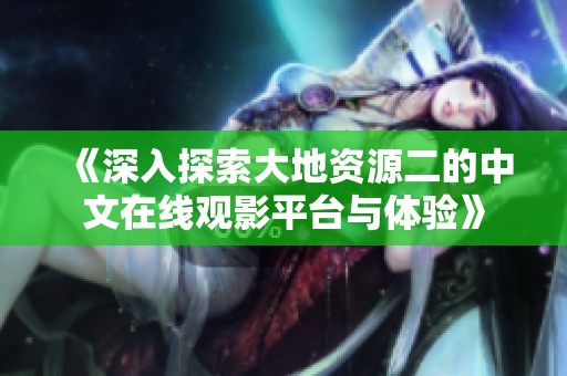 《深入探索大地资源二的中文在线观影平台与体验》