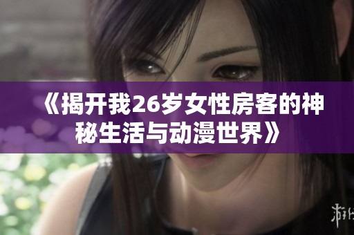 《揭开我26岁女性房客的神秘生活与动漫世界》