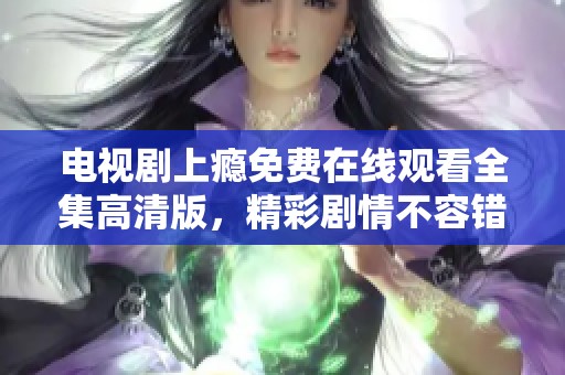 电视剧上瘾免费在线观看全集高清版，精彩剧情不容错过