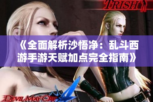 《全面解析沙悟净：乱斗西游手游天赋加点完全指南》