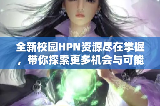 全新校园HPN资源尽在掌握，带你探索更多机会与可能