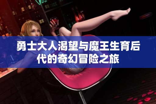 勇士大人渴望与魔王生育后代的奇幻冒险之旅