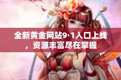 全新黄金网站9·1入口上线，资源丰富尽在掌握