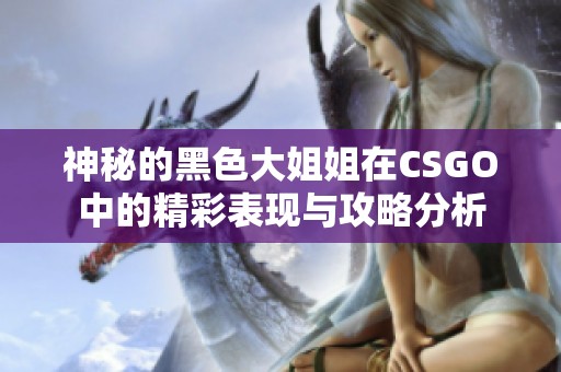 神秘的黑色大姐姐在CSGO中的精彩表现与攻略分析