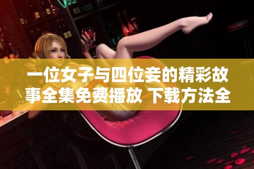 一位女子与四位妾的精彩故事全集免费播放 下载方法全攻略