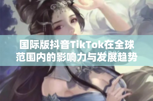 国际版抖音TikTok在全球范围内的影响力与发展趋势探讨