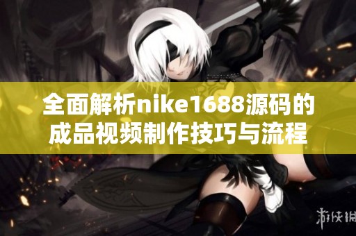 全面解析nike1688源码的成品视频制作技巧与流程