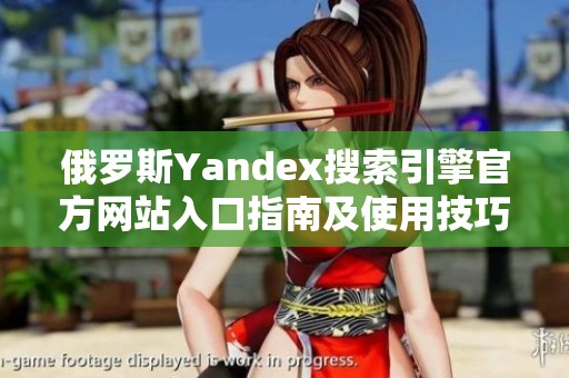 俄罗斯Yandex搜索引擎官方网站入口指南及使用技巧