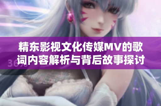 精东影视文化传媒MV的歌词内容解析与背后故事探讨