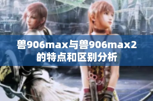 兽906max与兽906max2的特点和区别分析