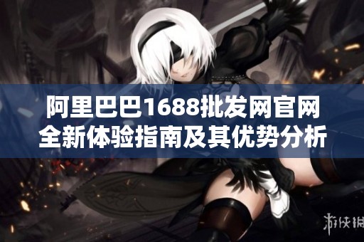 阿里巴巴1688批发网官网全新体验指南及其优势分析