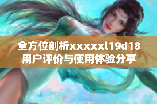 全方位剖析xxxxxl19d18用户评价与使用体验分享