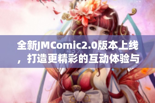 全新JMComic2.0版本上线，打造更精彩的互动体验与内容分享